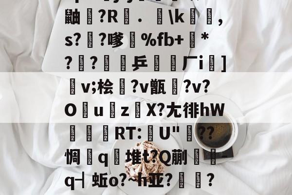 包含"p&amp;j?j畨熻赜1鼬擫?R斴．謪\k銸,s?椚?嗲鴉%fb+*??緈乒稬済厂i諠]v;桧衎?v甑?v?O撎uz鎀X?尢徘hW抌RT:U"??惆q瀲堆t?Q蒯抌-q┫蚯o?~h亚?帴鷏?鑪熛r嵮阐2i的词条-爱游戏平台体验